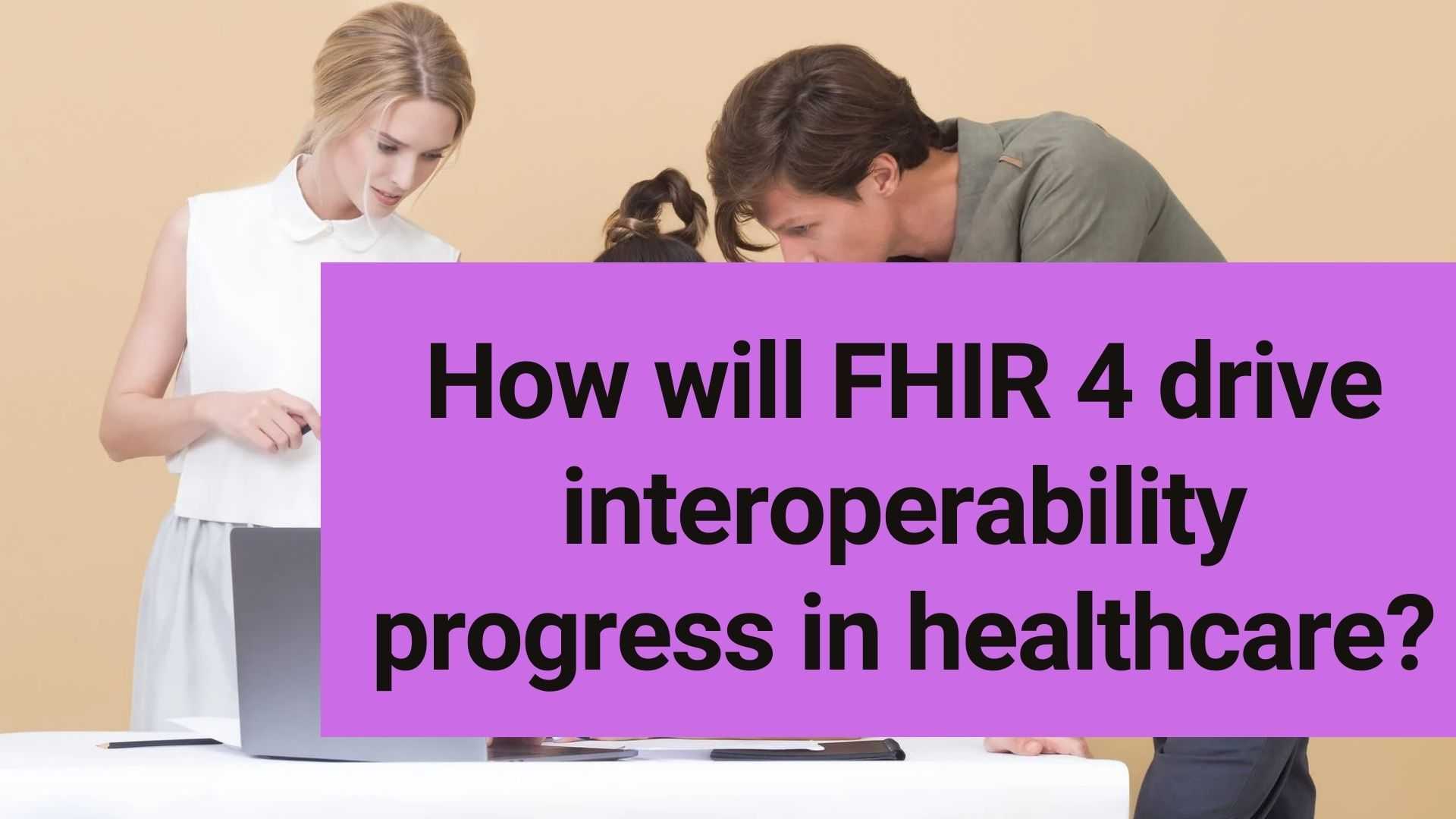 How will FHIR 4 drive interoperability progress in healthcare?