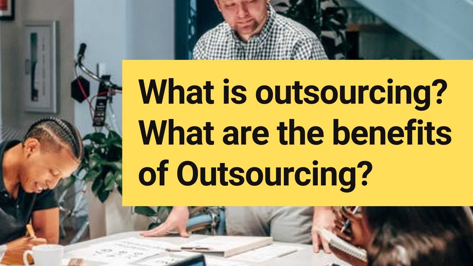 What is outsourcing? What are the benefits of Outsourcing